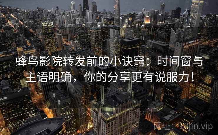 蜂鸟影院转发前的小诀窍：时间窗与主语明确，你的分享更有说服力！