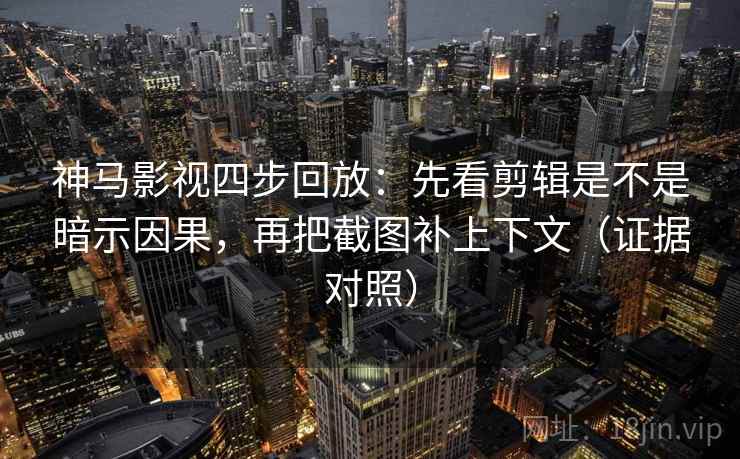 神马影视四步回放：先看剪辑是不是暗示因果，再把截图补上下文（证据对照）