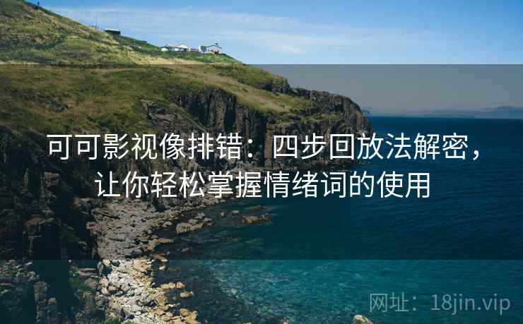 可可影视像排错：四步回放法解密，让你轻松掌握情绪词的使用
