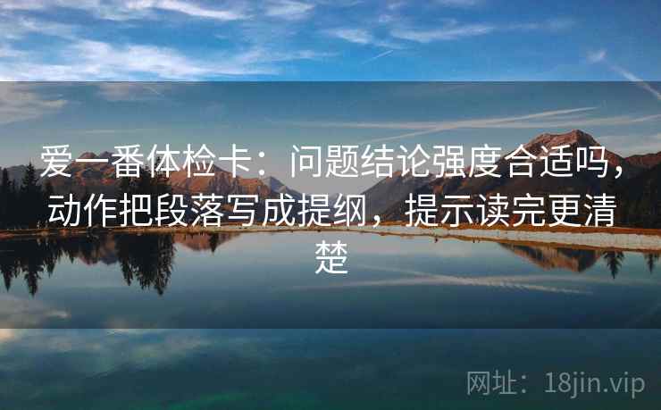 爱一番体检卡：问题结论强度合适吗，动作把段落写成提纲，提示读完更清楚