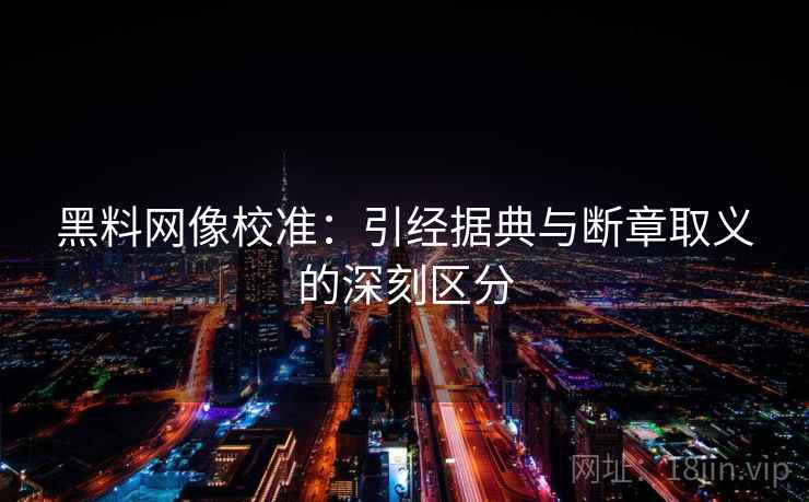 黑料网像校准：引经据典与断章取义的深刻区分