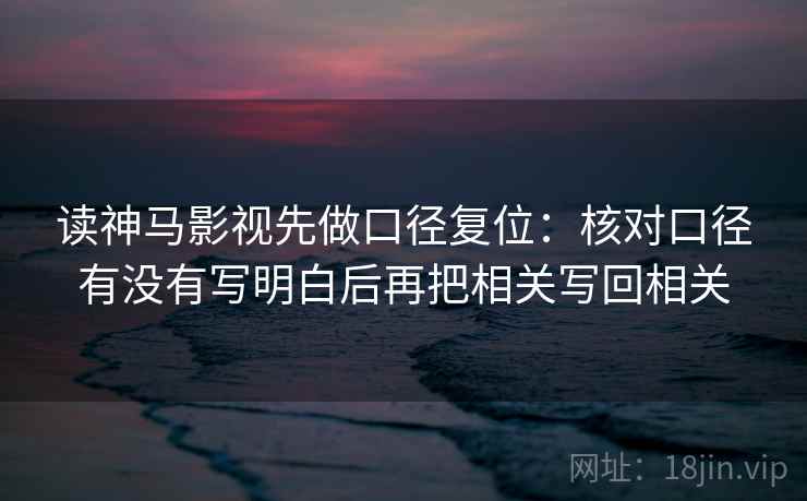 读神马影视先做口径复位：核对口径有没有写明白后再把相关写回相关