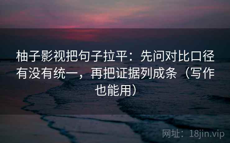 柚子影视把句子拉平：先问对比口径有没有统一，再把证据列成条（写作也能用）