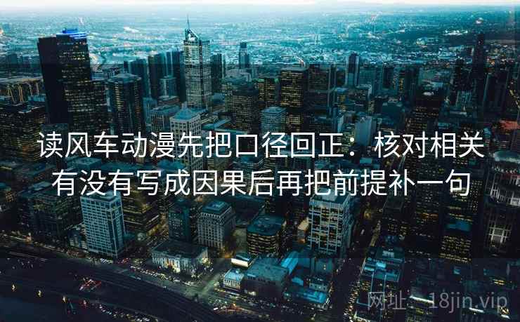 读风车动漫先把口径回正：核对相关有没有写成因果后再把前提补一句