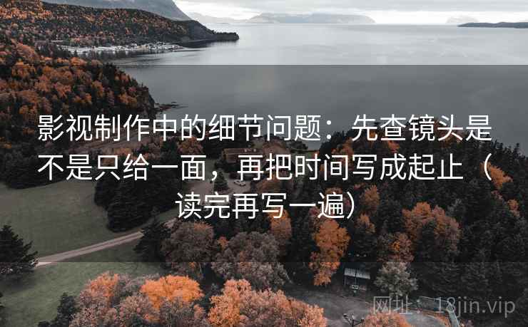 影视制作中的细节问题：先查镜头是不是只给一面，再把时间写成起止（读完再写一遍）