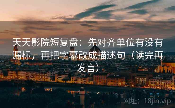 天天影院短复盘：先对齐单位有没有漏标，再把字幕改成描述句（读完再发言）