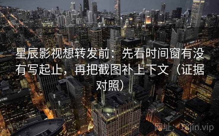 星辰影视想转发前：先看时间窗有没有写起止，再把截图补上下文（证据对照）