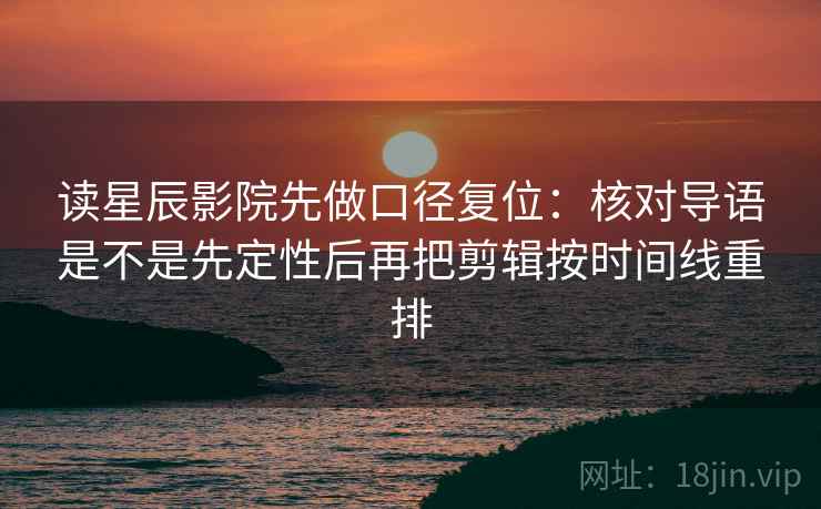 读星辰影院先做口径复位：核对导语是不是先定性后再把剪辑按时间线重排
