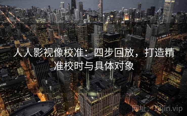 人人影视像校准：四步回放，打造精准校时与具体对象
