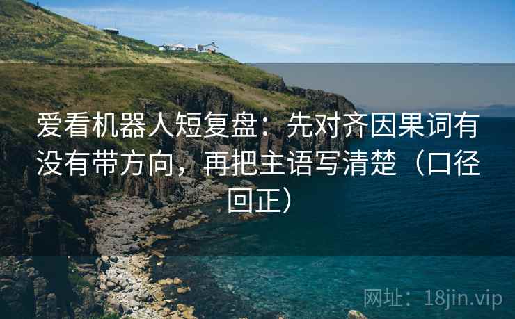 爱看机器人短复盘：先对齐因果词有没有带方向，再把主语写清楚（口径回正）