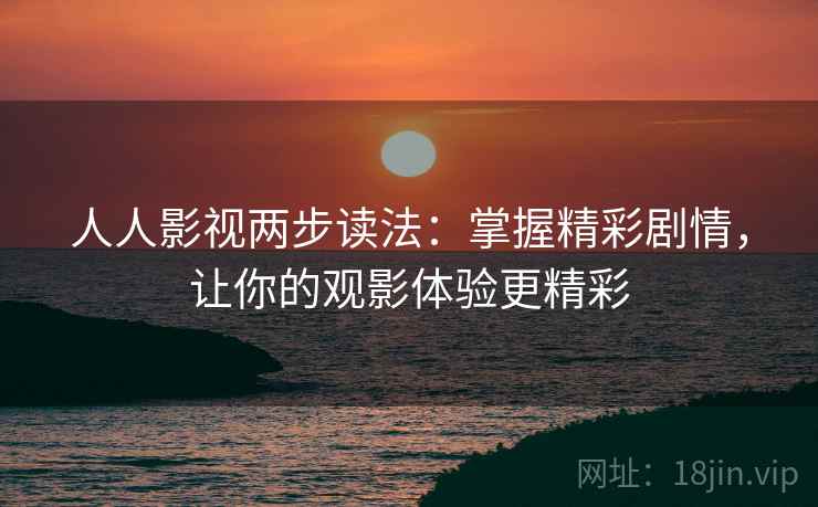 人人影视两步读法：掌握精彩剧情，让你的观影体验更精彩