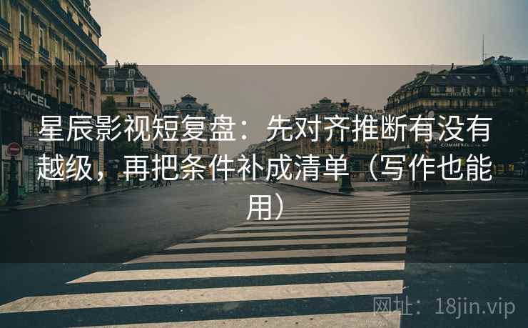 星辰影视短复盘：先对齐推断有没有越级，再把条件补成清单（写作也能用）