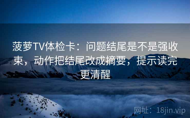 菠萝TV体检卡：问题结尾是不是强收束，动作把结尾改成摘要，提示读完更清醒