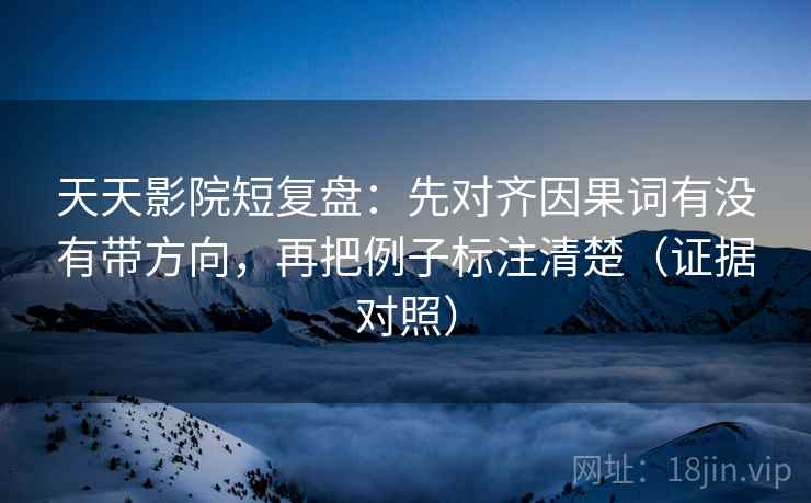 天天影院短复盘：先对齐因果词有没有带方向，再把例子标注清楚（证据对照）
