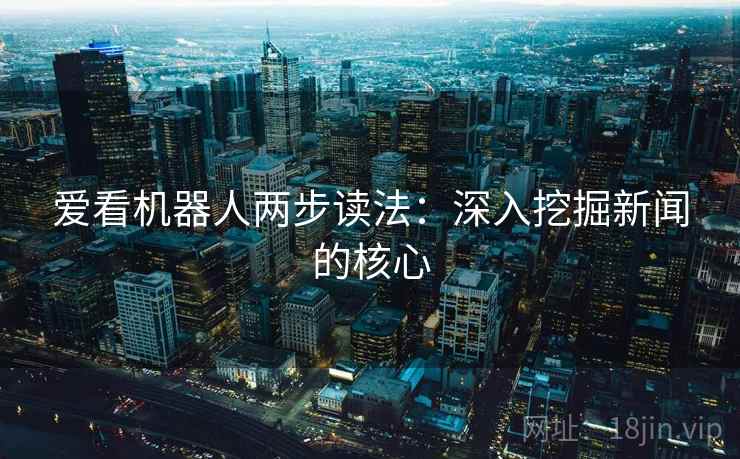 爱看机器人两步读法：深入挖掘新闻的核心