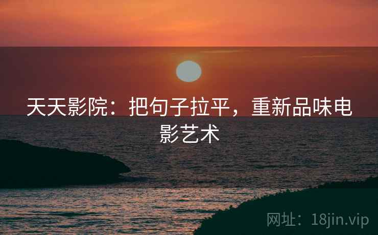 天天影院：把句子拉平，重新品味电影艺术