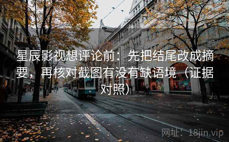 星辰影视想评论前：先把结尾改成摘要，再核对截图有没有缺语境（证据对照）