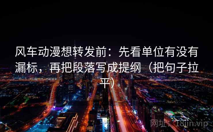 风车动漫想转发前：先看单位有没有漏标，再把段落写成提纲（把句子拉平）