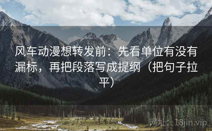 风车动漫想转发前：先看单位有没有漏标，再把段落写成提纲（把句子拉平）