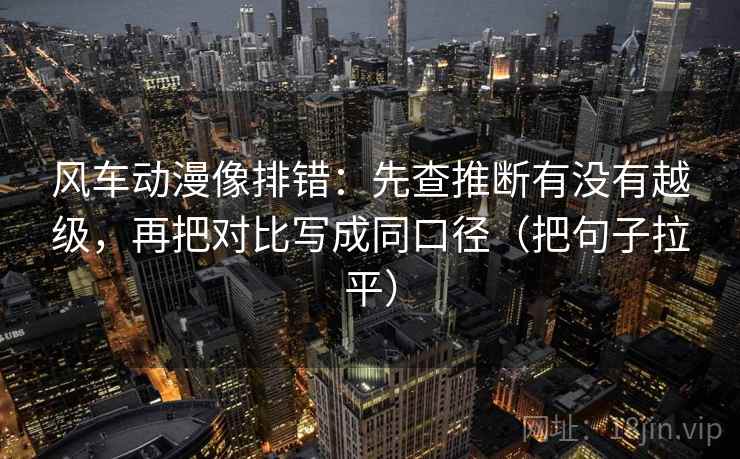 风车动漫像排错：先查推断有没有越级，再把对比写成同口径（把句子拉平）