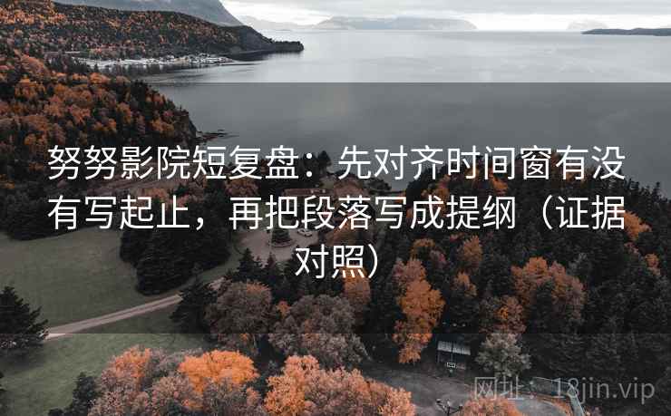 努努影院短复盘：先对齐时间窗有没有写起止，再把段落写成提纲（证据对照）