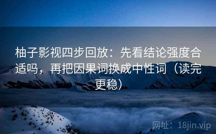 柚子影视四步回放：先看结论强度合适吗，再把因果词换成中性词（读完更稳）