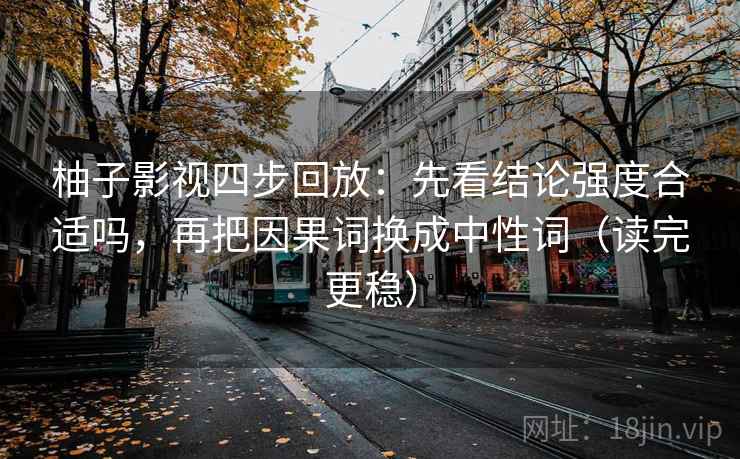 柚子影视四步回放：先看结论强度合适吗，再把因果词换成中性词（读完更稳）