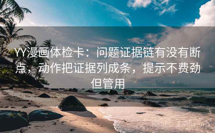 YY漫画体检卡：问题证据链有没有断点，动作把证据列成条，提示不费劲但管用
