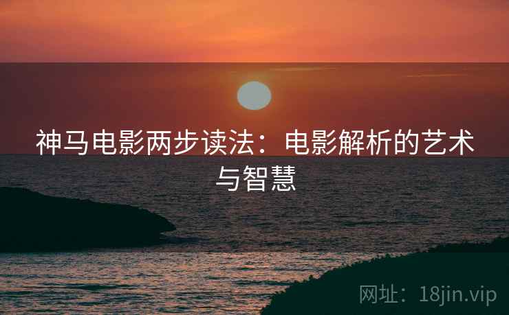 神马电影两步读法：电影解析的艺术与智慧