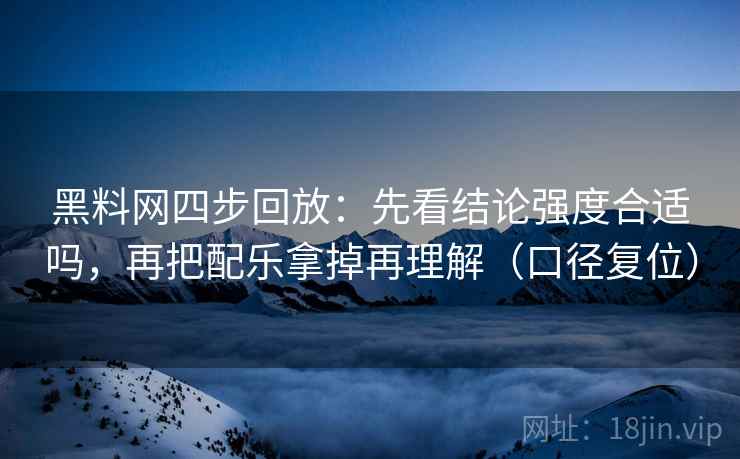 黑料网四步回放：先看结论强度合适吗，再把配乐拿掉再理解（口径复位）
