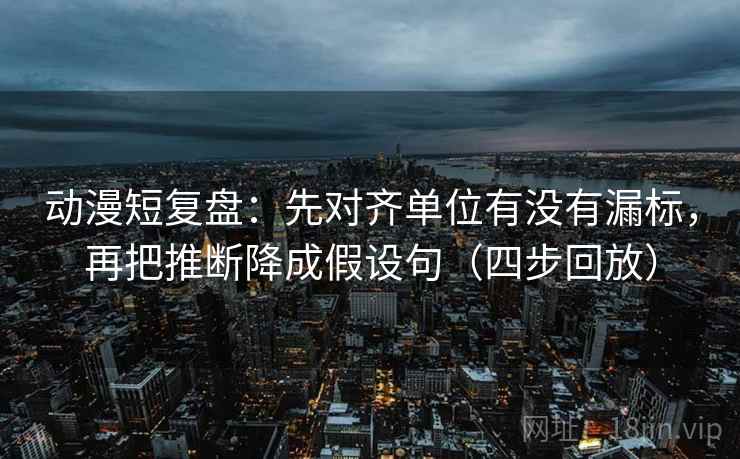 动漫短复盘：先对齐单位有没有漏标，再把推断降成假设句（四步回放）