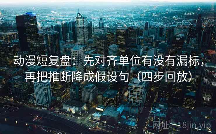 动漫短复盘：先对齐单位有没有漏标，再把推断降成假设句（四步回放）