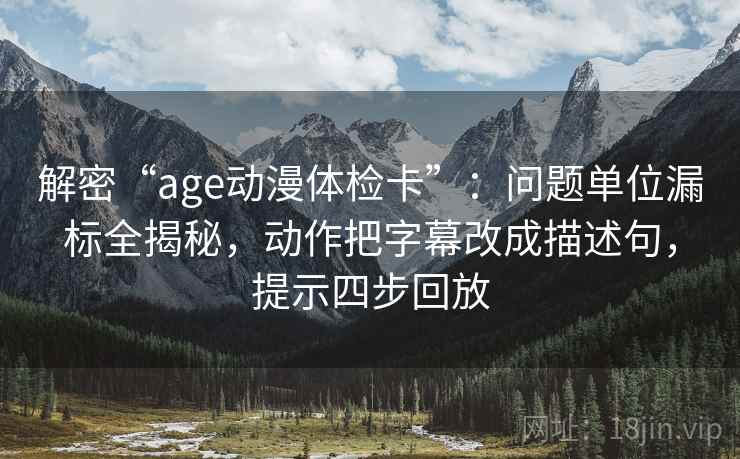 解密“age动漫体检卡”：问题单位漏标全揭秘，动作把字幕改成描述句，提示四步回放