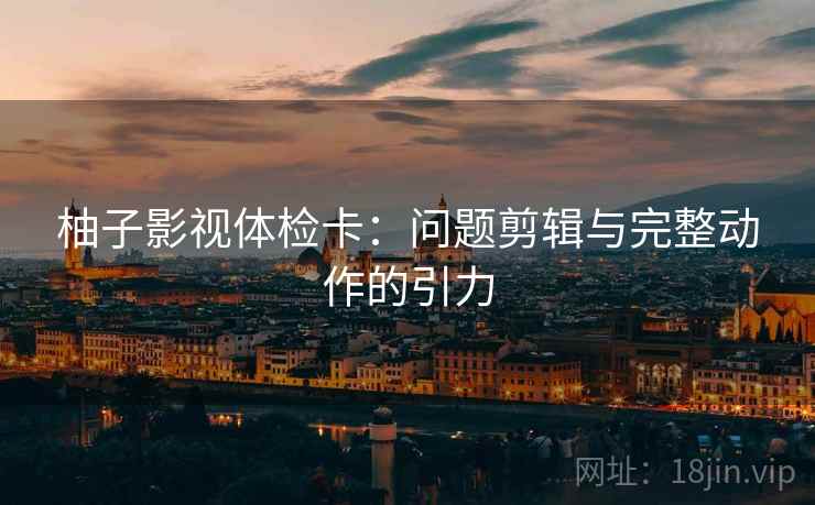 柚子影视体检卡：问题剪辑与完整动作的引力