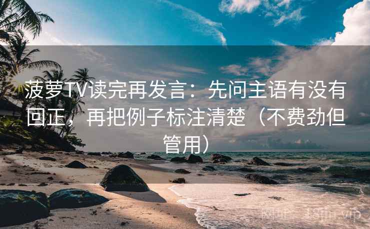 菠萝TV读完再发言：先问主语有没有回正，再把例子标注清楚（不费劲但管用）