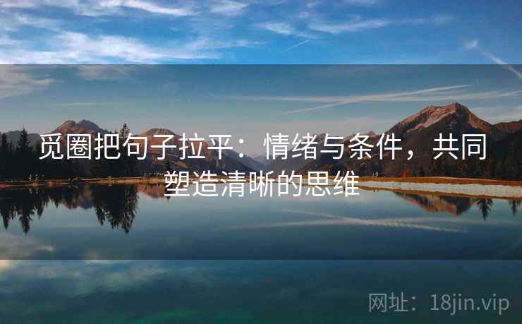 觅圈把句子拉平：情绪与条件，共同塑造清晰的思维